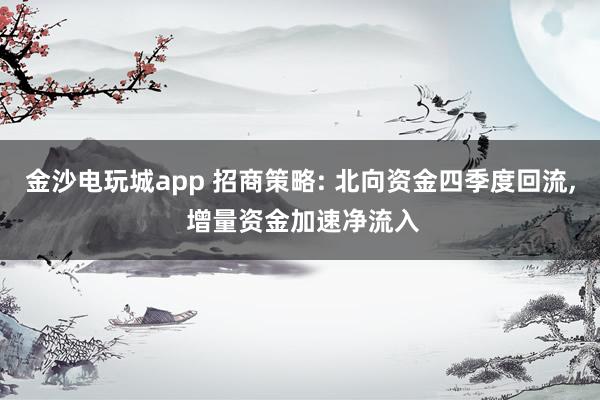 金沙電玩城app 招商策略: 北向資金四季度回流, 增量資金加速凈流入