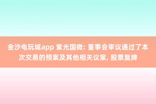 金沙電玩城app 紫光國微: 董事會審議通過了本次交易的預(yù)案及其他相關(guān)議案， 股票復(fù)牌