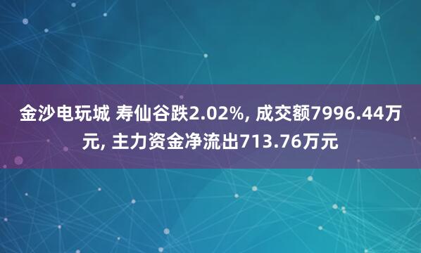 金沙電玩城 壽仙谷跌2.02%， 成交額7996.44萬元， 主力資金凈流出713.76萬元