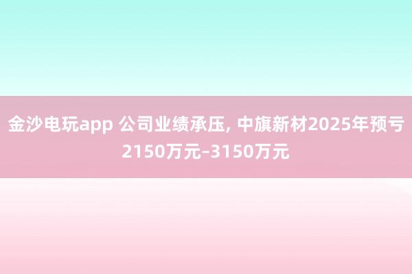 金沙電玩app 公司業(yè)績(jī)承壓, 中旗新材2025年預(yù)虧2150萬(wàn)元–3150萬(wàn)元