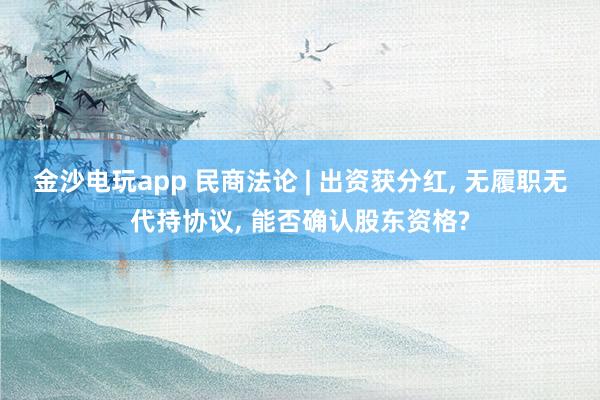 金沙電玩app 民商法論 | 出資獲分紅, 無履職無代持協(xié)議, 能否確認(rèn)股東資格?