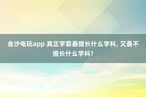 金沙電玩app 真正學霸最擅長什么學科， 又最不擅長什么學科?