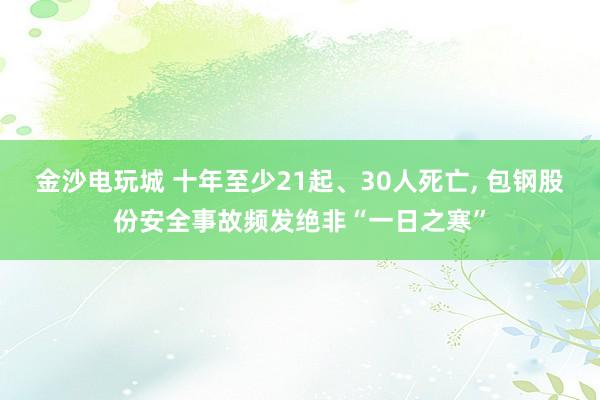 金沙電玩城 十年至少21起、30人死亡， 包鋼股份安全事故頻發絕非“一日之寒”