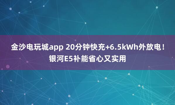 金沙電玩城app 20分鐘快充+6.5kWh外放電！銀河E5補(bǔ)能省心又實(shí)用