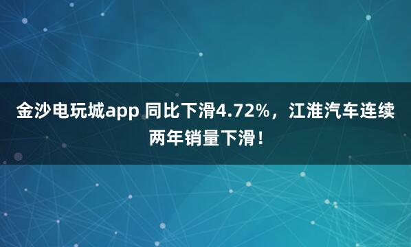 金沙電玩城app 同比下滑4.72%，江淮汽車(chē)連續(xù)兩年銷(xiāo)量下滑！
