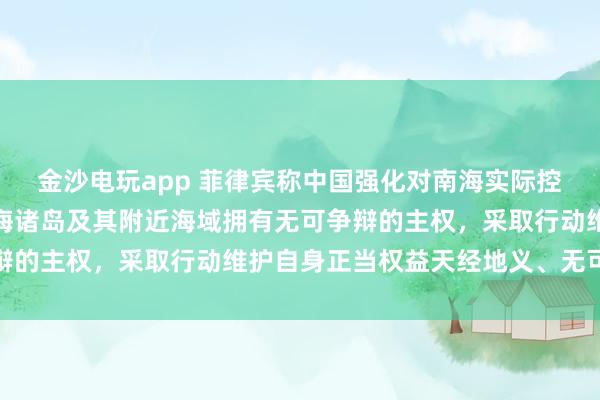 金沙電玩app 菲律賓稱中國強(qiáng)化對南海實(shí)際控制,國防部:中國對南海諸島及其附近海域擁有無可爭辯的主權(quán),采取行動(dòng)維護(hù)自身正當(dāng)權(quán)益天經(jīng)地義、無可非議