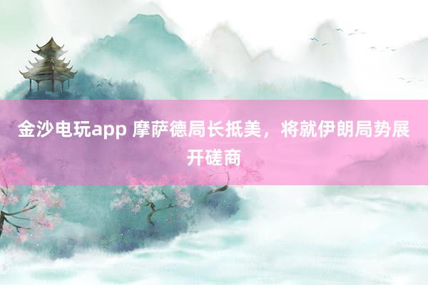 金沙電玩app 摩薩德局長抵美,將就伊朗局勢展開磋商
