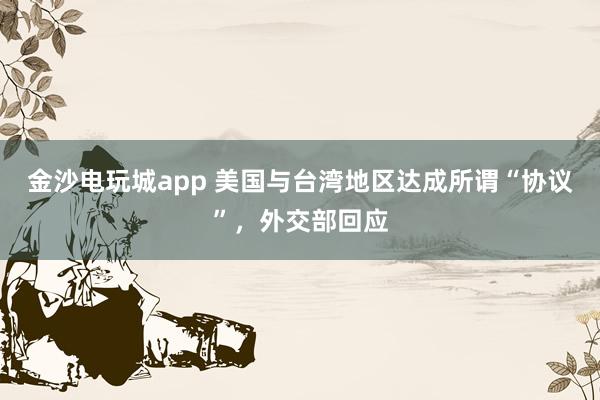 金沙電玩城app 美國與臺灣地區(qū)達成所謂“協(xié)議”，外交部回應