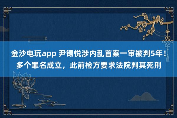 金沙電玩app 尹錫悅涉內(nèi)亂首案一審被判5年！多個罪名成立，此前檢方要求法院判其死刑