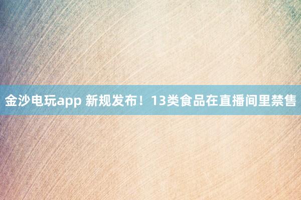 金沙電玩app 新規發布!13類食品在直播間里禁售