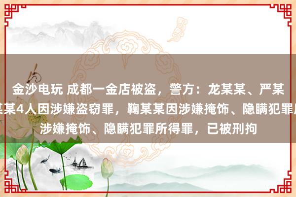 金沙電玩 成都一金店被盜,警方:龍某某、嚴某某、夏某某、劉某某4人因涉嫌盜竊罪,鞠某某因涉嫌掩飾、隱瞞犯罪所得罪,已被刑拘