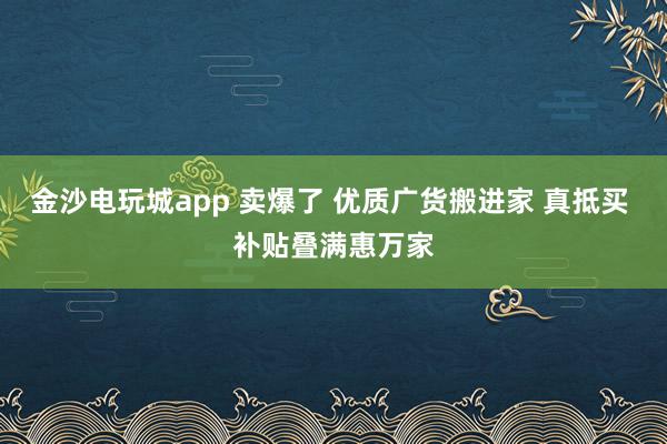 金沙電玩城app 賣爆了 優(yōu)質(zhì)廣貨搬進(jìn)家 真抵買 補(bǔ)貼疊滿惠萬(wàn)家