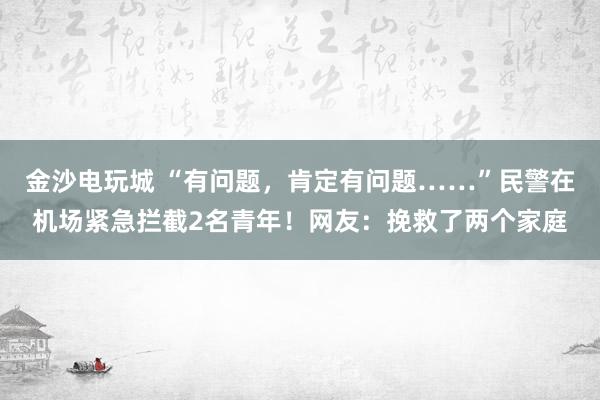 金沙電玩城 “有問(wèn)題，肯定有問(wèn)題……”民警在機(jī)場(chǎng)緊急攔截2名青年！網(wǎng)友：挽救了兩個(gè)家庭
