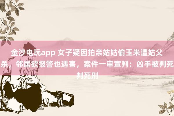 金沙電玩app 女子疑因拍親姑姑偷玉米遭姑父棍殺，鄰居欲報警也遇害，案件一審宣判：兇手被判死刑
